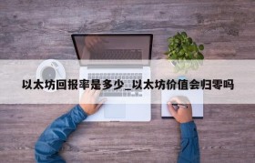 以太坊回报率是多少_以太坊价值会归零吗