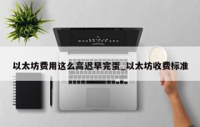 以太坊费用这么高迟早完蛋_以太坊收费标准