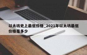 以太坊史上最低价格_2021年以太坊最低价格是多少