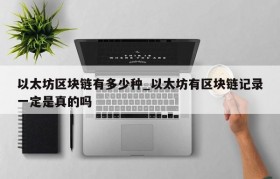 以太坊区块链有多少种_以太坊有区块链记录一定是真的吗