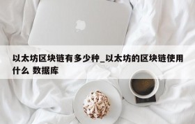 以太坊区块链有多少种_以太坊的区块链使用什么 数据库