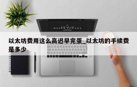 以太坊费用这么高迟早完蛋_以太坊的手续费是多少